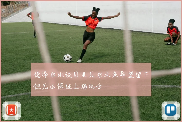 德泽尔比谈贝里瓦尔未来希望留下但无法保证上场机会