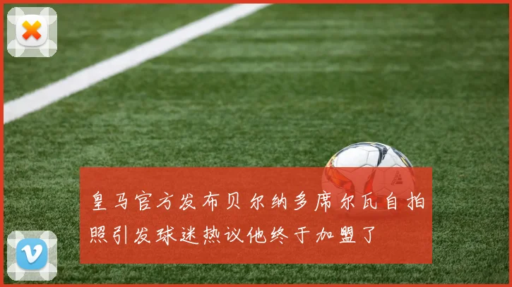 皇马官方发布贝尔纳多席尔瓦自拍照引发球迷热议他终于加盟了