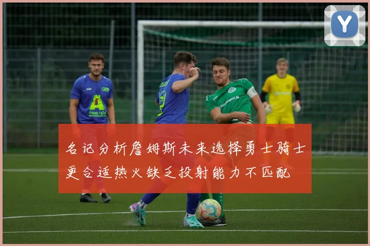 名记分析詹姆斯未来选择勇士骑士更合适热火缺乏投射能力不匹配