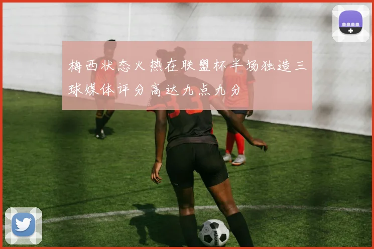 梅西状态火热在联盟杯半场独造三球媒体评分高达九点九分