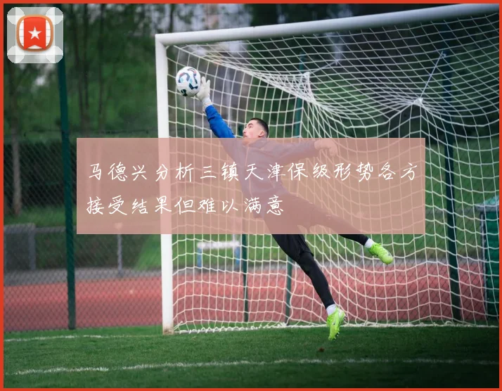 马德兴分析三镇天津保级形势各方接受结果但难以满意