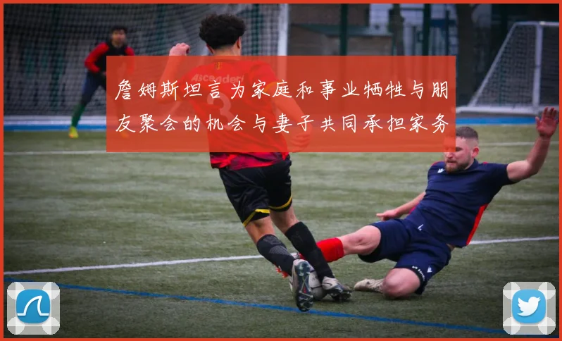 詹姆斯坦言为家庭和事业牺牲与朋友聚会的机会与妻子共同承担家务责任