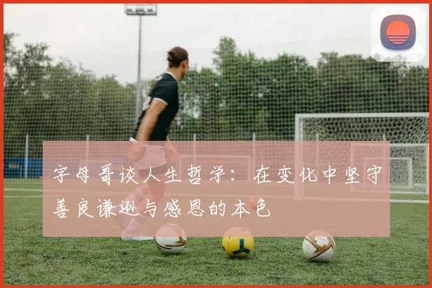 字母哥谈人生哲学：在变化中坚守善良谦逊与感恩的本色